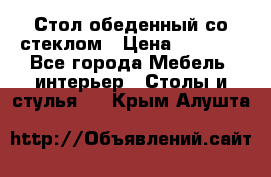 Стол обеденный со стеклом › Цена ­ 5 000 - Все города Мебель, интерьер » Столы и стулья   . Крым,Алушта